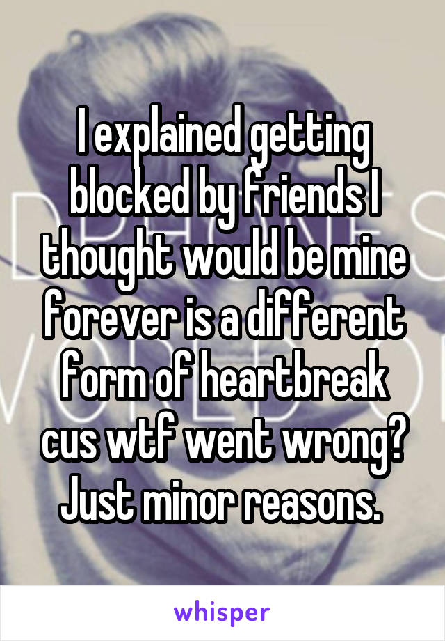 I explained getting blocked by friends I thought would be mine forever is a different form of heartbreak cus wtf went wrong? Just minor reasons. 