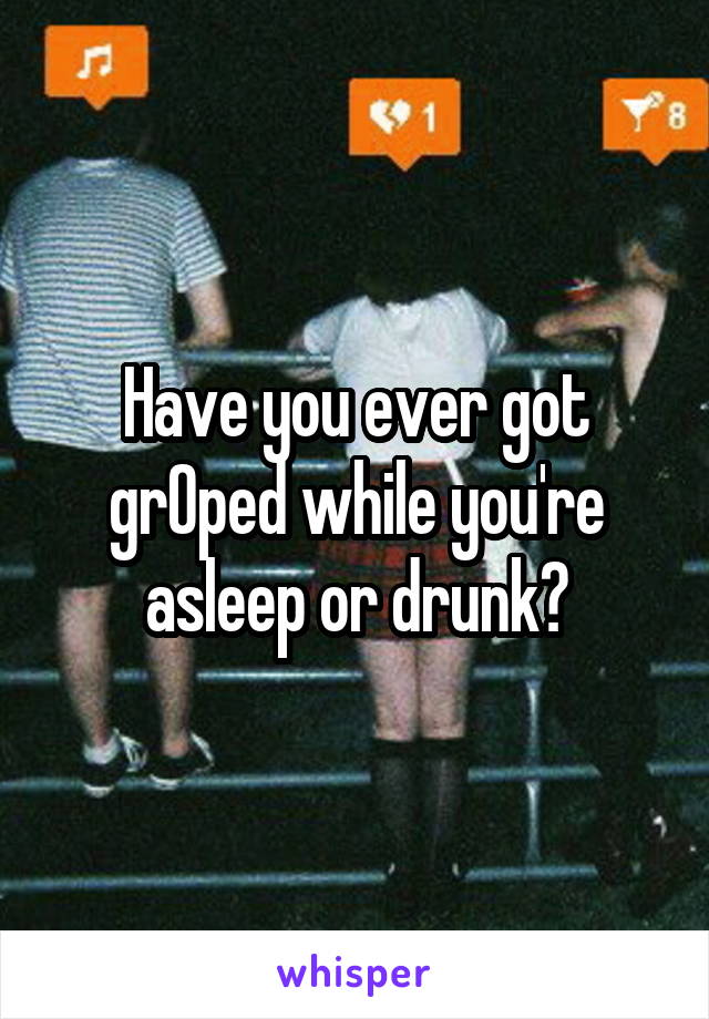 Have you ever got grOped while you're asleep or drunk?