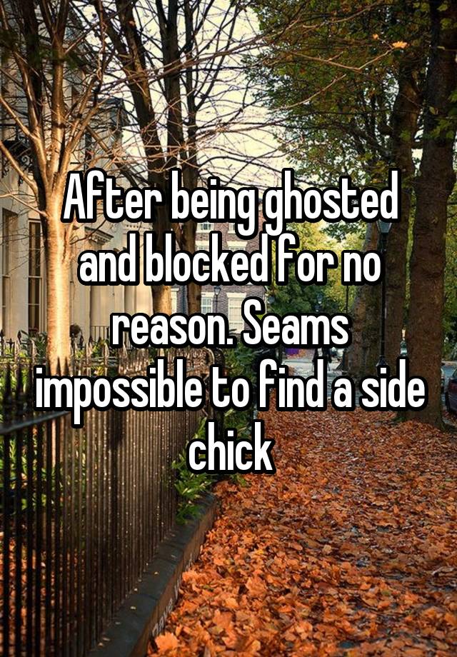 After being ghosted and blocked for no reason. Seams impossible to find a side chick