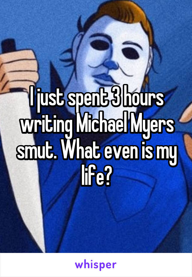 I just spent 3 hours writing Michael Myers smut. What even is my life?