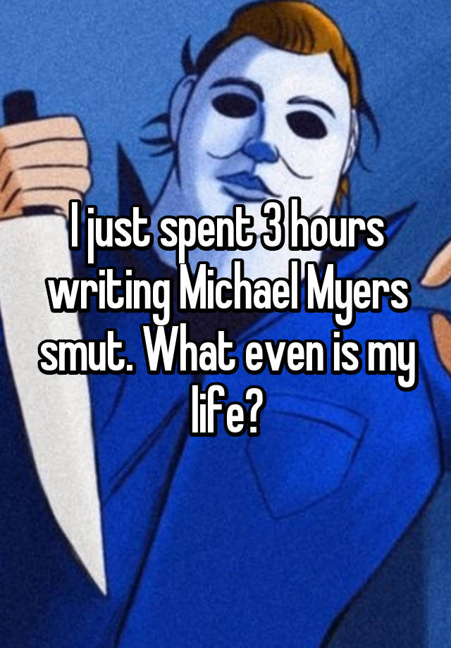 I just spent 3 hours writing Michael Myers smut. What even is my life?