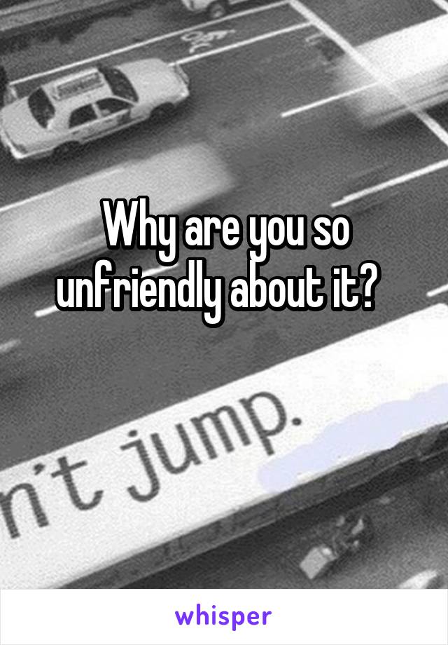 Why are you so unfriendly about it?  

