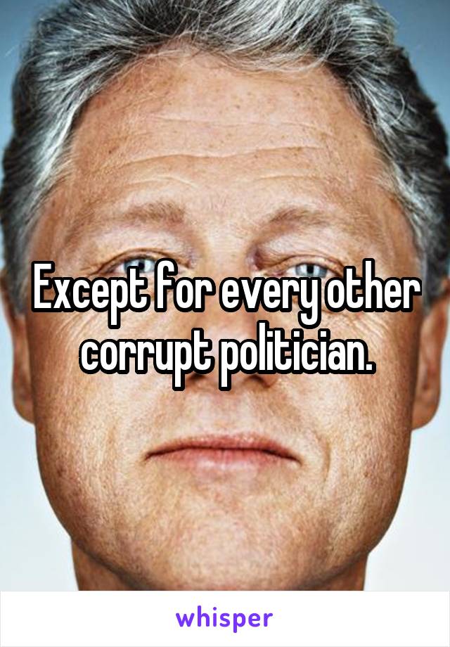 Except for every other corrupt politician.