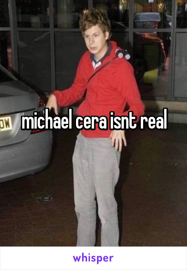 michael cera isnt real
