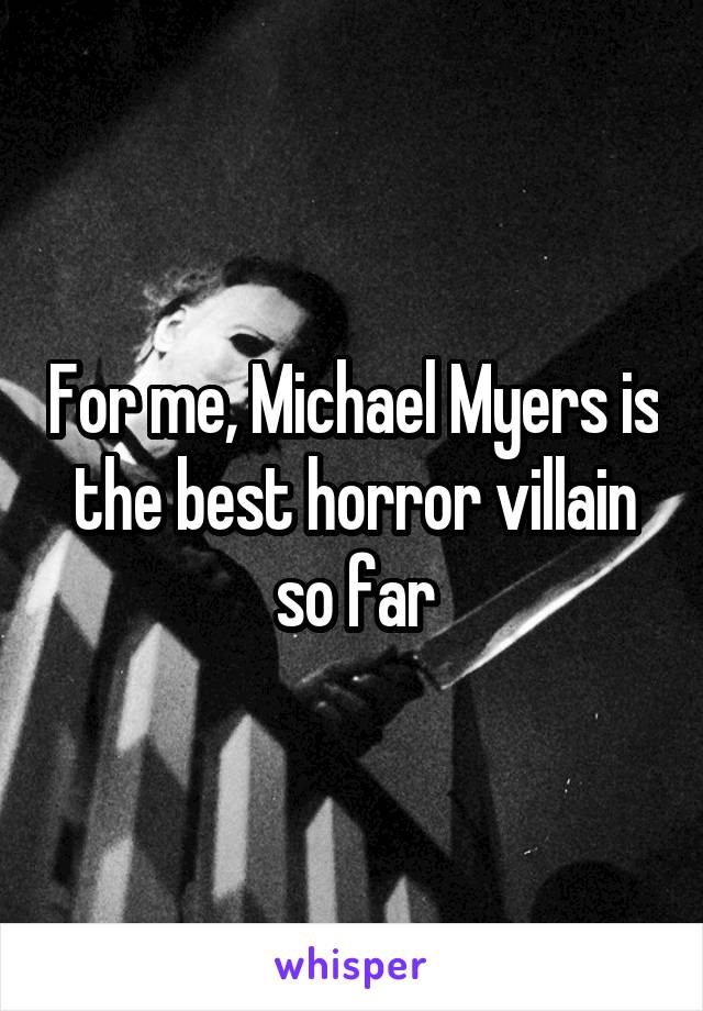 For me, Michael Myers is the best horror villain so far