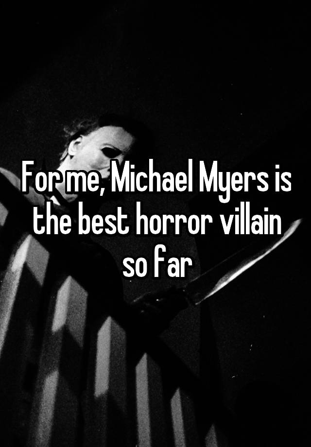 For me, Michael Myers is the best horror villain so far