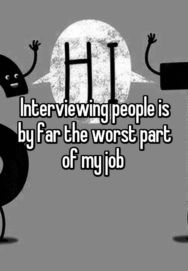 Interviewing people is by far the worst part of my job 