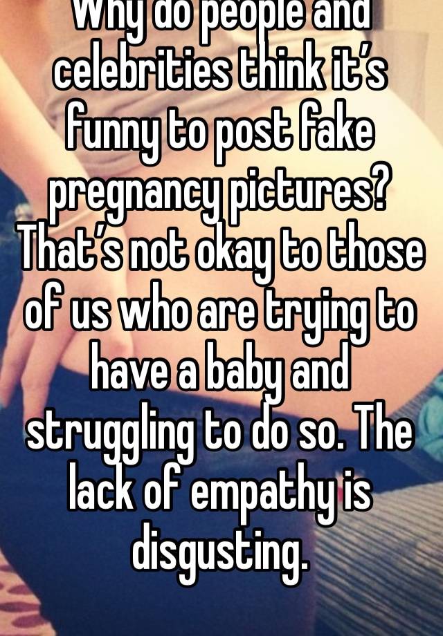 Why do people and celebrities think it’s funny to post fake pregnancy pictures? That’s not okay to those of us who are trying to have a baby and struggling to do so. The lack of empathy is disgusting.