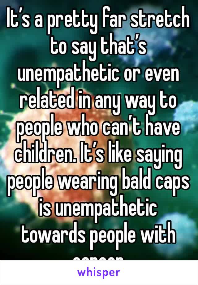 It’s a pretty far stretch to say that’s unempathetic or even related in any way to people who can’t have children. It’s like saying people wearing bald caps is unempathetic towards people with cancer