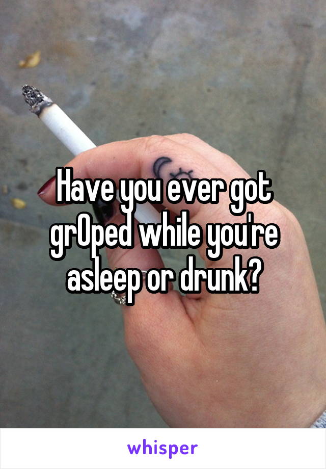 Have you ever got grOped while you're asleep or drunk?