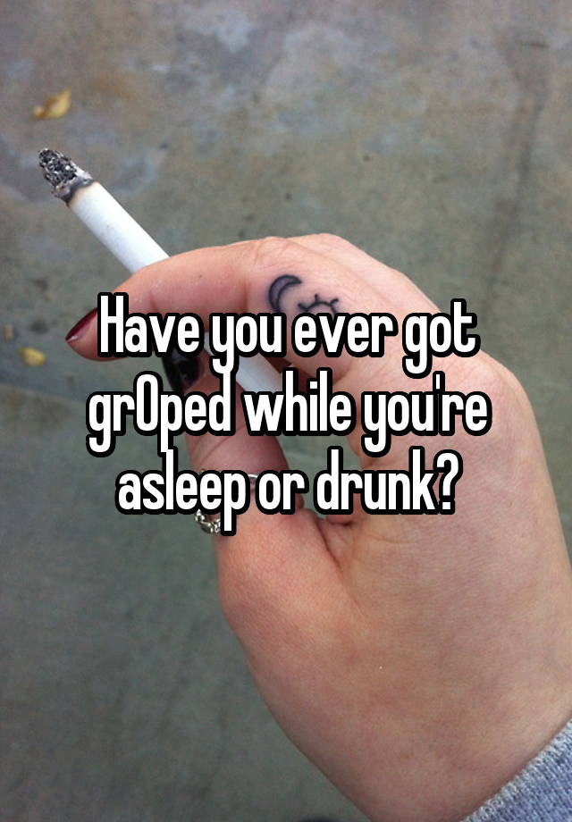 Have you ever got grOped while you're asleep or drunk?