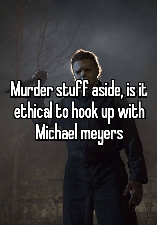 Murder stuff aside, is it ethical to hook up with Michael meyers