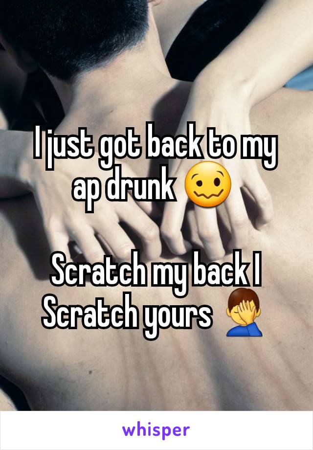 I just got back to my ap drunk 🥴 

Scratch my back I Scratch yours 🤦‍♂️