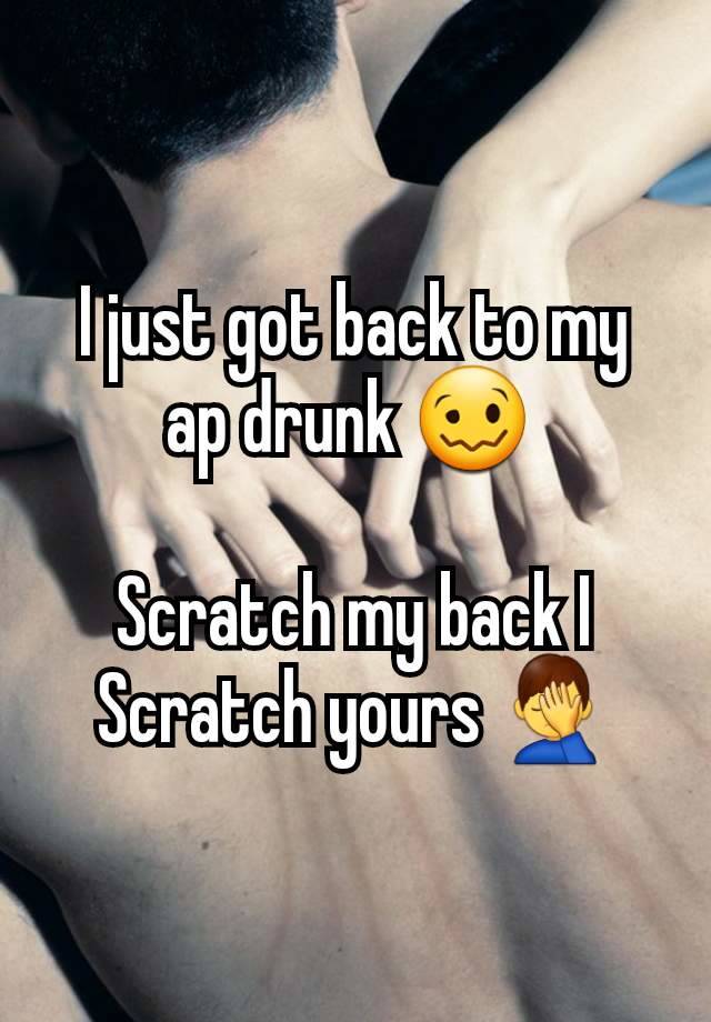 I just got back to my ap drunk 🥴 

Scratch my back I Scratch yours 🤦‍♂️