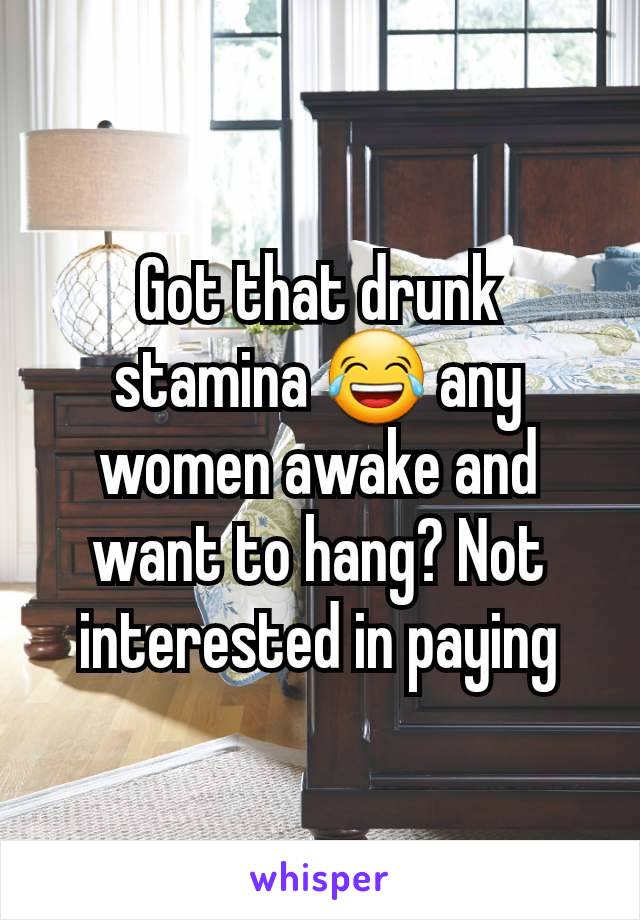 Got that drunk stamina 😂 any women awake and want to hang? Not interested in paying