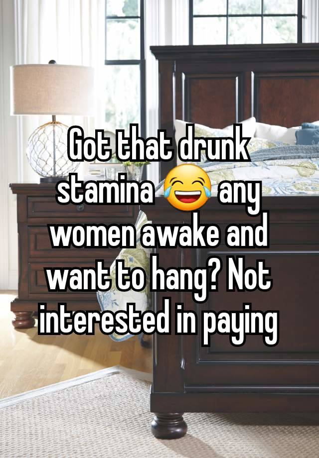 Got that drunk stamina 😂 any women awake and want to hang? Not interested in paying