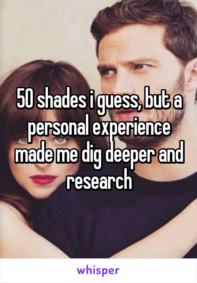 50 shades i guess, but a personal experience made me dig deeper and research