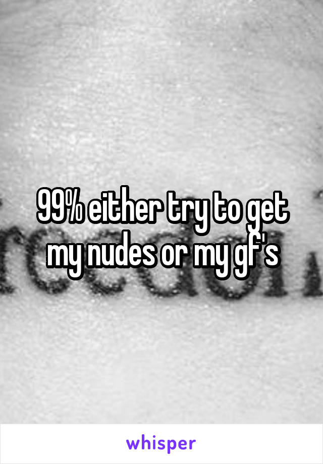 99% either try to get my nudes or my gf's