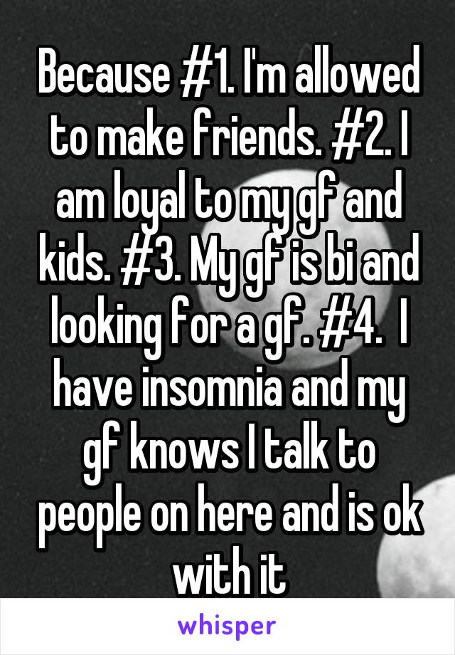 Because #1. I'm allowed to make friends. #2. I am loyal to my gf and kids. #3. My gf is bi and looking for a gf. #4.  I have insomnia and my gf knows I talk to people on here and is ok with it