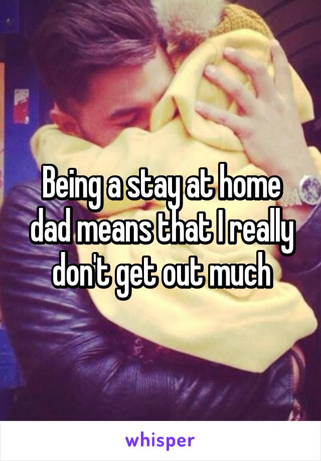 Being a stay at home dad means that I really don't get out much