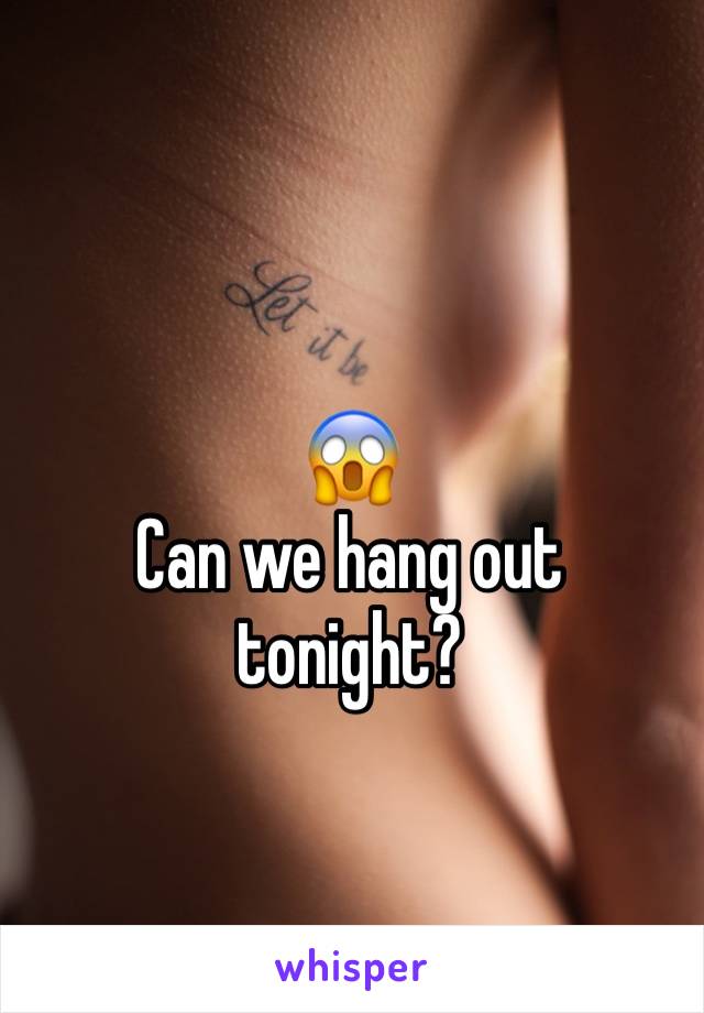 😱 
Can we hang out tonight?