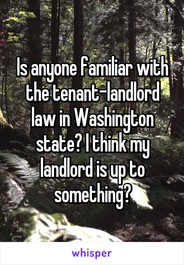 Is anyone familiar with the tenant-landlord law in Washington state? I think my landlord is up to something?