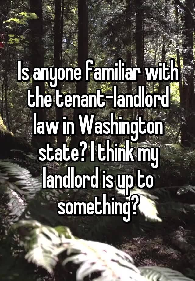 Is anyone familiar with the tenant-landlord law in Washington state? I think my landlord is up to something?