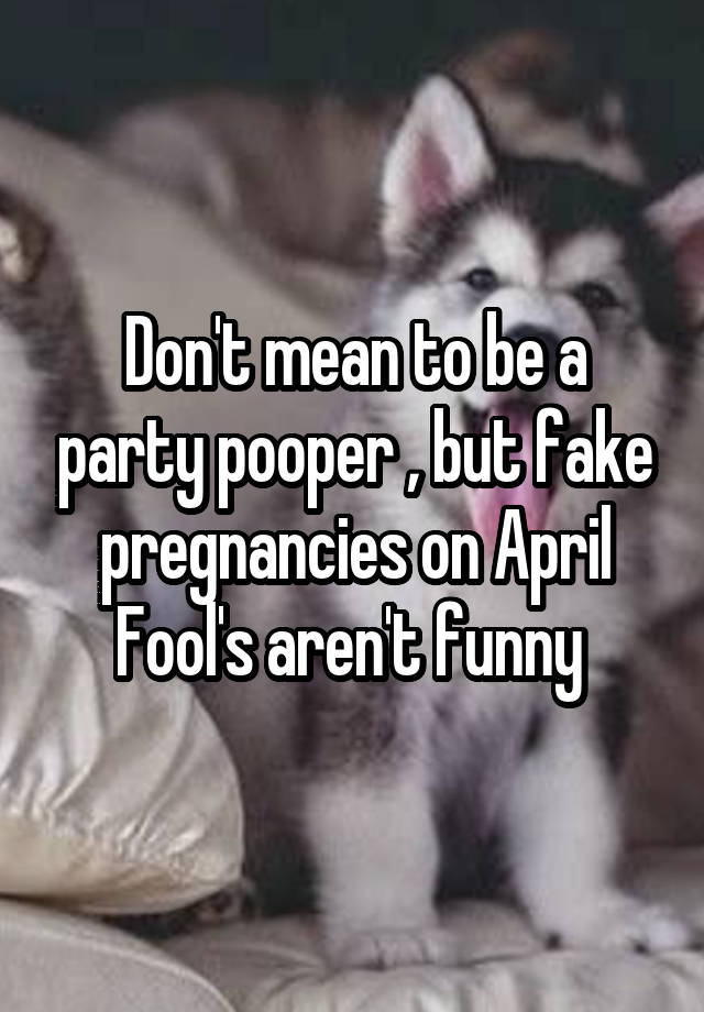 Don't mean to be a party pooper , but fake pregnancies on April Fool's aren't funny 