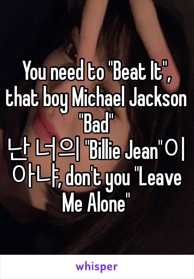 You need to "Beat It", that boy Michael Jackson "Bad"
난 너의 "Billie Jean"이 아냐, don't you "Leave Me Alone"