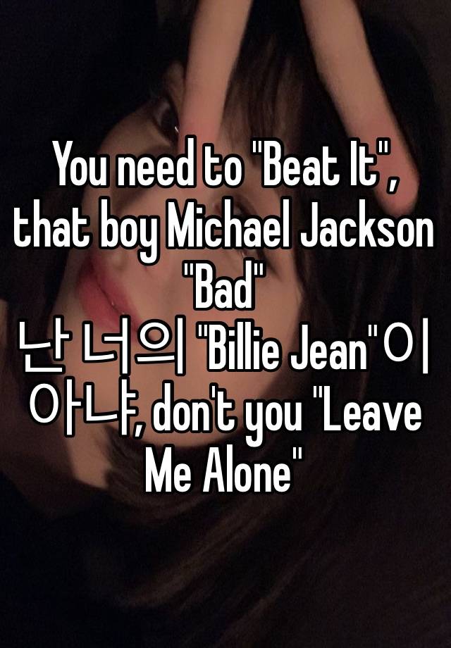 You need to "Beat It", that boy Michael Jackson "Bad"
난 너의 "Billie Jean"이 아냐, don't you "Leave Me Alone"