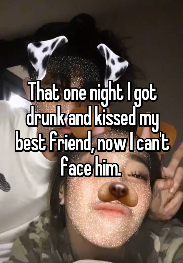 That one night I got drunk and kissed my best friend, now I can't face him. 