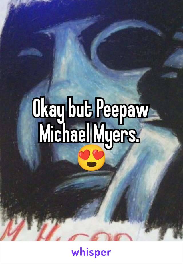 Okay but Peepaw Michael Myers. 
😍