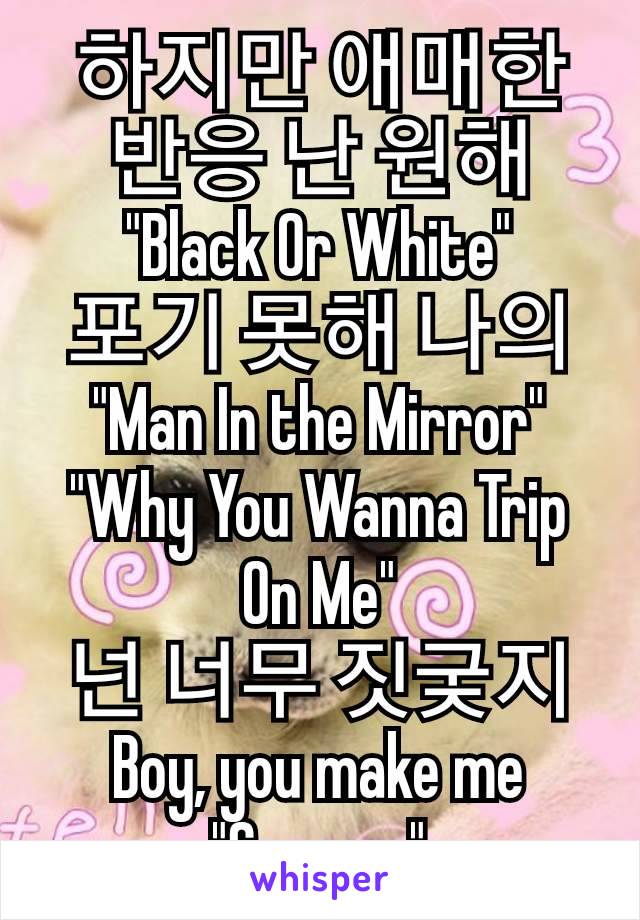 하지만 애매한 반응 난 원해 "Black Or White"
포기 못해 나의 "Man In the Mirror"
"Why You Wanna Trip On Me"
넌 너무 짓궂지
Boy, you make me "Scream"