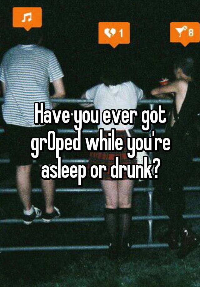 Have you ever got grOped while you're asleep or drunk?