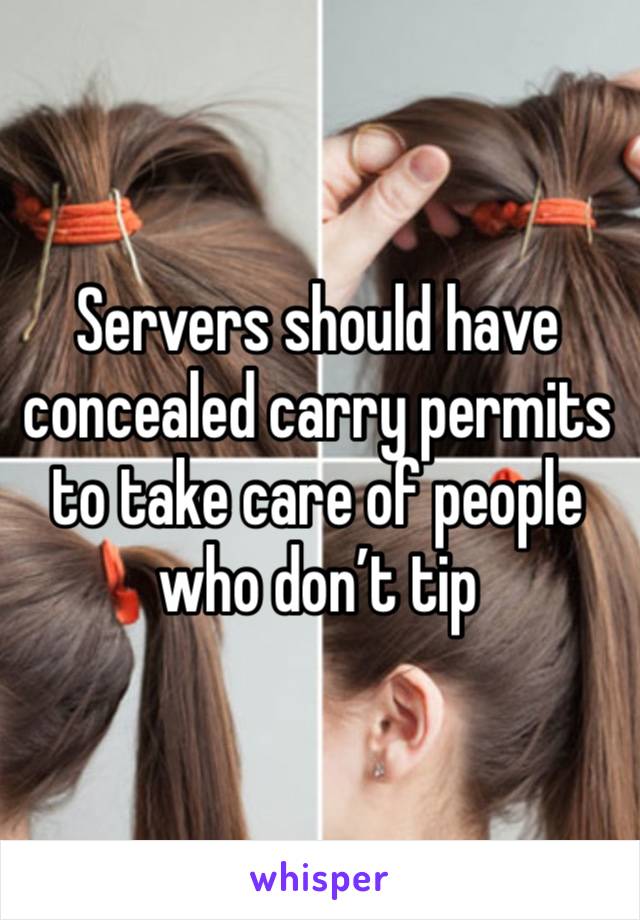 Servers should have concealed carry permits to take care of people who don’t tip 