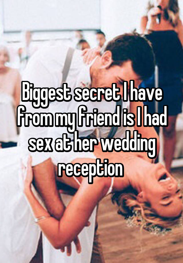 Biggest secret I have from my friend is I had sex at her wedding reception 