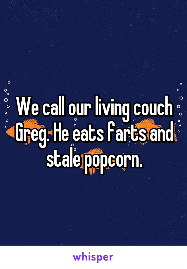 We call our living couch Greg. He eats farts and stale popcorn.