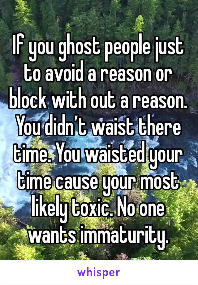 If you ghost people just to avoid a reason or block with out a reason. You didn’t waist there time. You waisted your time cause your most likely toxic. No one wants immaturity.