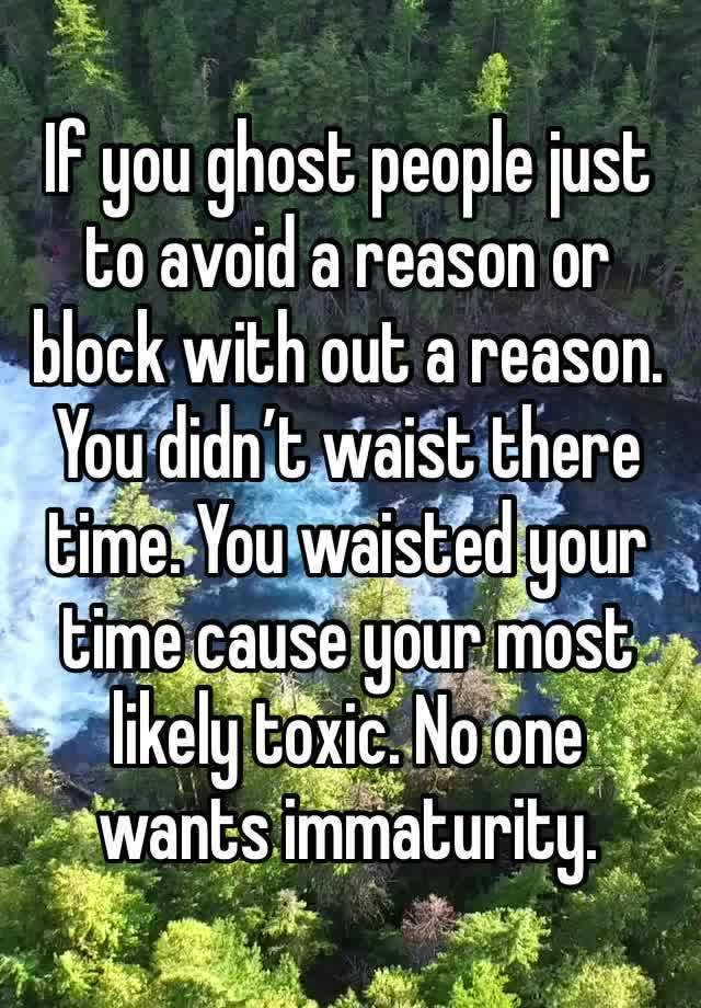 If you ghost people just to avoid a reason or block with out a reason. You didn’t waist there time. You waisted your time cause your most likely toxic. No one wants immaturity.