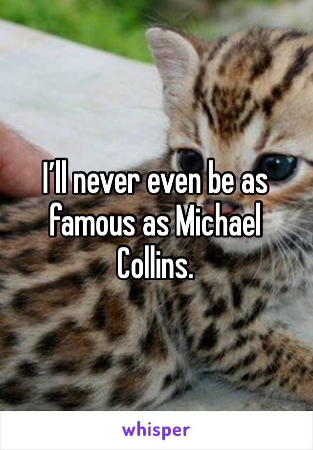 I’ll never even be as famous as Michael Collins. 