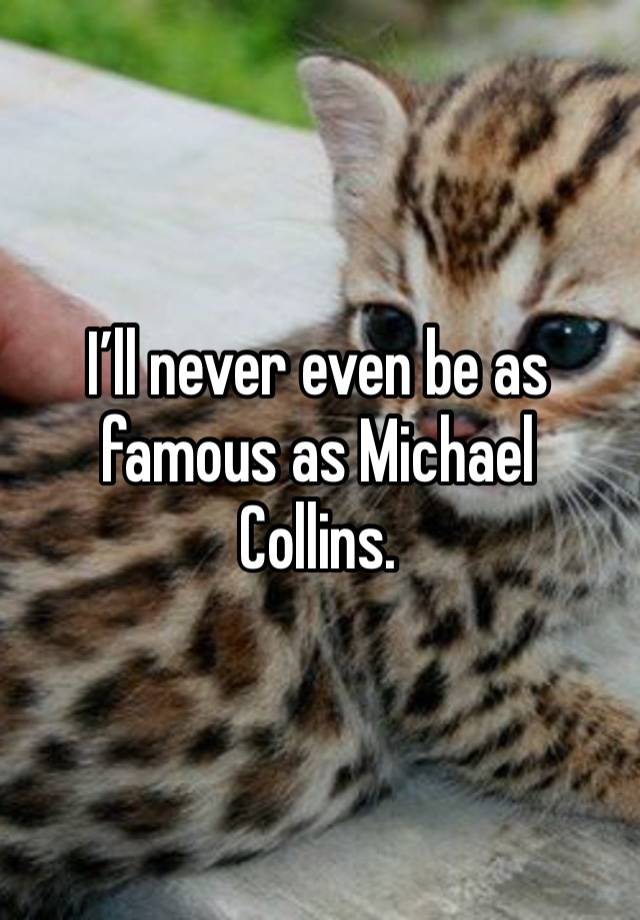 I’ll never even be as famous as Michael Collins. 