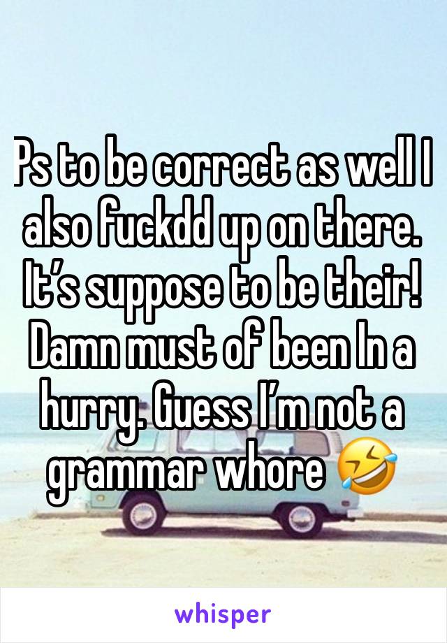 Ps to be correct as well I also fuckdd up on there. It’s suppose to be their! Damn must of been In a hurry. Guess I’m not a grammar whore 🤣 