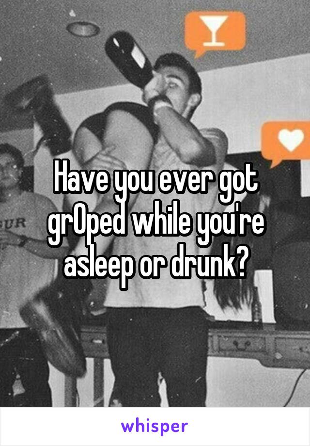 Have you ever got grOped while you're asleep or drunk?