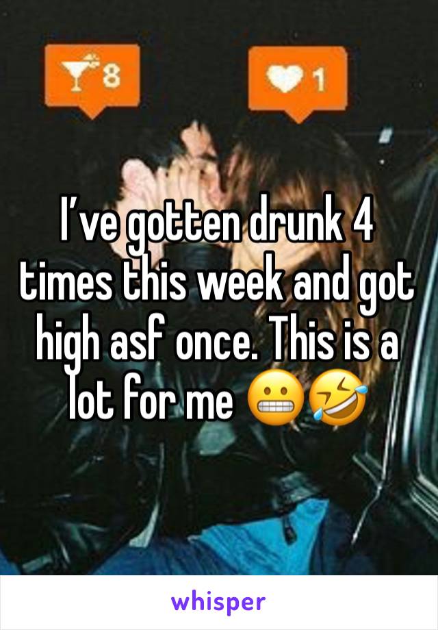 I’ve gotten drunk 4 times this week and got high asf once. This is a lot for me 😬🤣