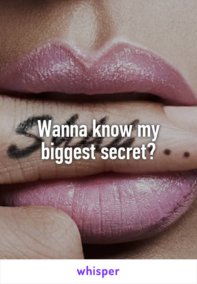 Wanna know my biggest secret?