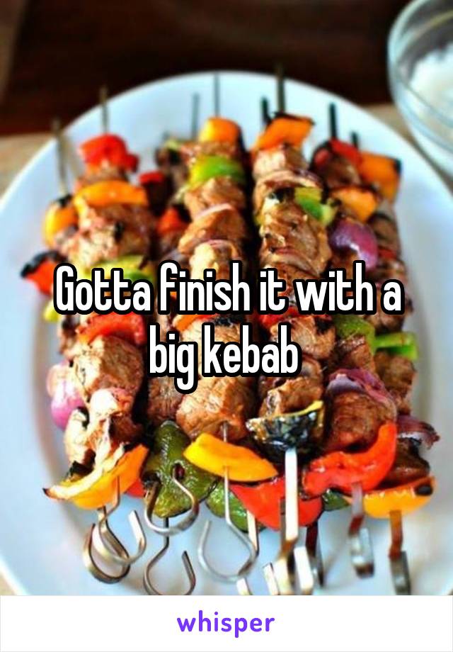 Gotta finish it with a big kebab 