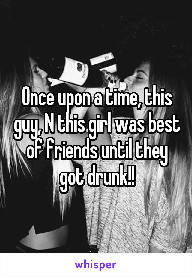 Once upon a time, this guy, N this girl was best of friends until they got drunk!!