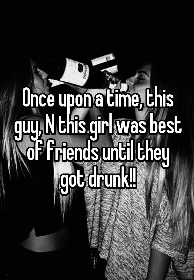 Once upon a time, this guy, N this girl was best of friends until they got drunk!!