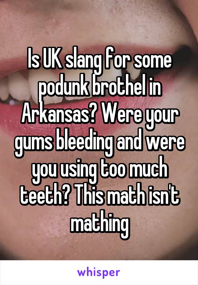 Is UK slang for some podunk brothel in Arkansas? Were your gums bleeding and were you using too much teeth? This math isn't mathing