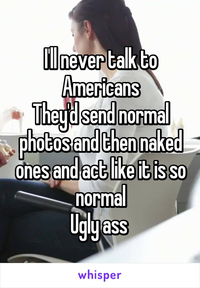 I'll never talk to Americans
They'd send normal photos and then naked ones and act like it is so normal
Ugly ass 